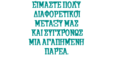 Είμαστε πολύ διαφορετικοί μεταξύ μας και συγχρόνως μια αγαπημένη παρέα. 